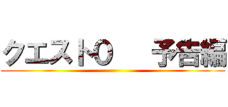 クエスト０   予告編 ()