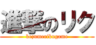 進撃のリク (kezumerikugame)