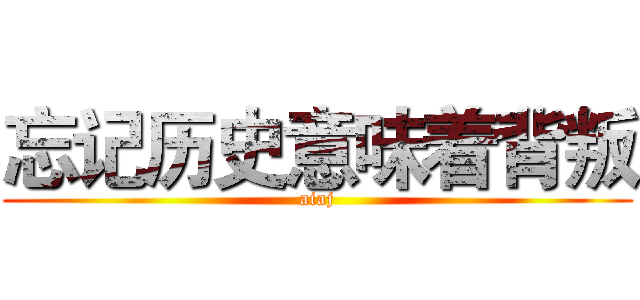 忘记历史意味着背叛 (aiaj)