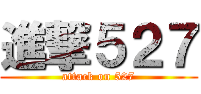 進撃５２７ (attack on 527)