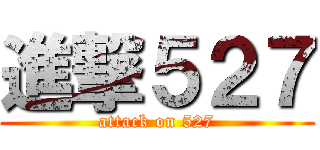 進撃５２７ (attack on 527)