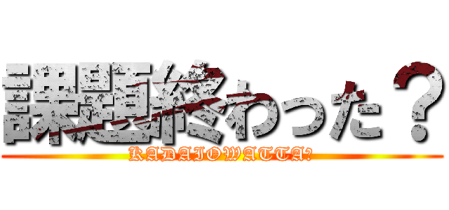 課題終わった？ (KADAIOWATTA？)