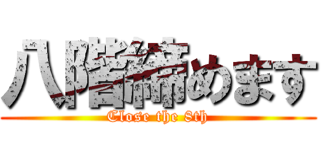 八階締めます (Close the 8th)