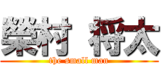 榮村 将太 (the small man)