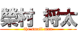 榮村 将太 (the small man)