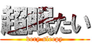 超眠たい (very sleepy)