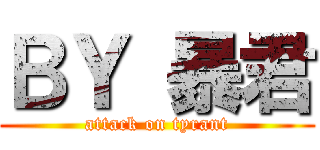 ＢＹ 暴君 (attack on tyrant)