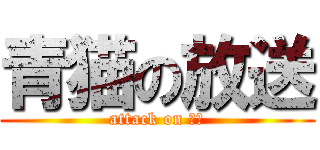 青猫の放送 (attack on 青猫)