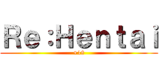 Ｒｅ：Ｈｅｎｔａｉ (+18)