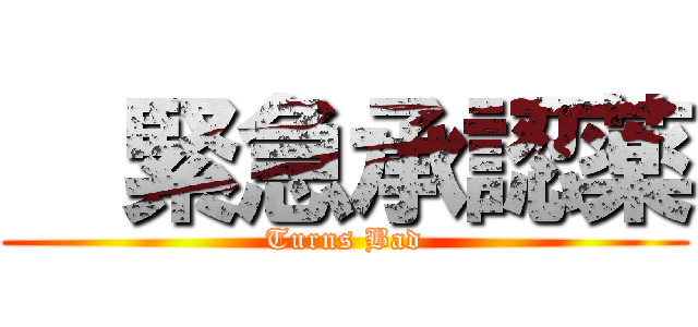   緊急承認薬 (Turns Bad)
