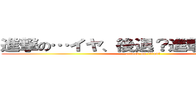 進撃の…イヤ、後退？進撃？…の巨人 (attack on titan？)