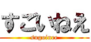 すごいねえ (sugoinee)