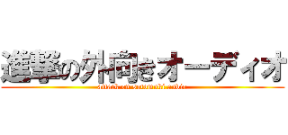 進撃の外向きオーディオ (attack on sotomuki audio)