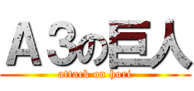 Ａ３の巨人 (attack on hori)