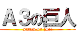 Ａ３の巨人 (attack on hori)