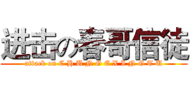 进击の春哥信徒 (attack on C H U N G E X I N G T U)