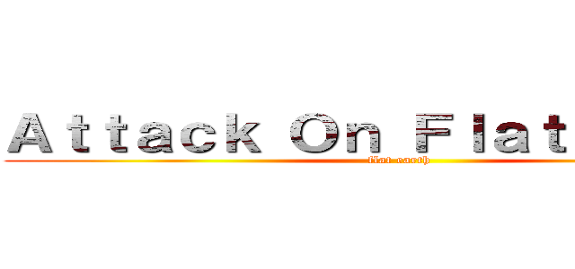 Ａｔｔａｃｋ Ｏｎ Ｆｌａｔ Ｅａｒｔｈ (flat earth)