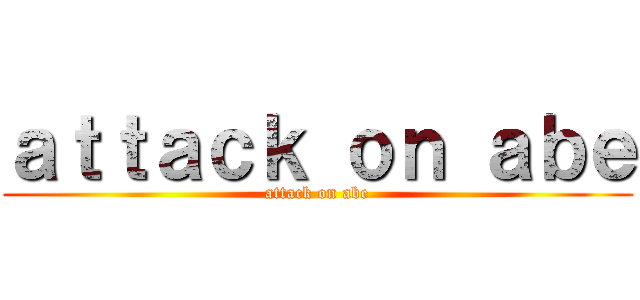 ａｔｔａｃｋ ｏｎ ａｂｅ (attack on abe)