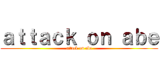 ａｔｔａｃｋ ｏｎ ａｂｅ (attack on abe)