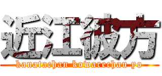 近江彼方 (kanatachan kowarechau yo)