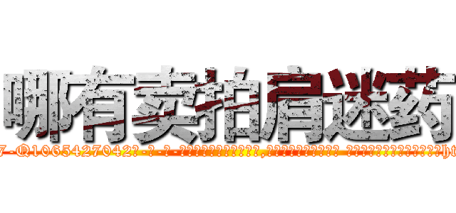 哪有卖拍肩迷药 (哪有卖拍肩迷药【电-话151x68344x817-Q1065427042元-吉-药-业】我们做的是长期生意,靠的是老客户长期支持 哪有卖拍肩迷药在发表了一篇http://sngk.net/D4bHwa

参考消息网我们做的是长期生意,靠的是老客户长期支持也许我们早该意识到，就连鲍勃·霍斯金斯（金球奖戏剧类电影男主角 
)