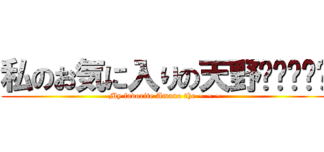 私のお気に入りの天野〜〜〜〜〜 (My favorite Amano the ~ ~ ~)