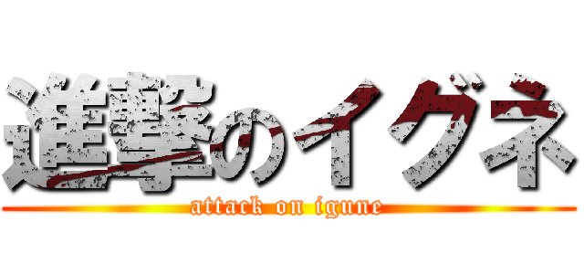 進撃のイグネ (attack on igune)