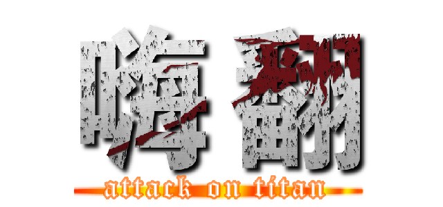 嗨 翻 (attack on titan)