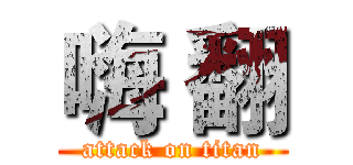 嗨 翻 (attack on titan)