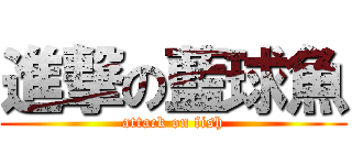 進撃の藍球魚 (attack on fish)