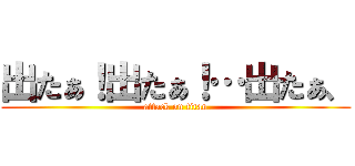 出たぁ！出たぁ！…出たぁ、 (attack on titan)