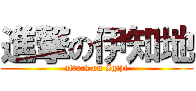 進撃の伊知地 (attack on Igihi)