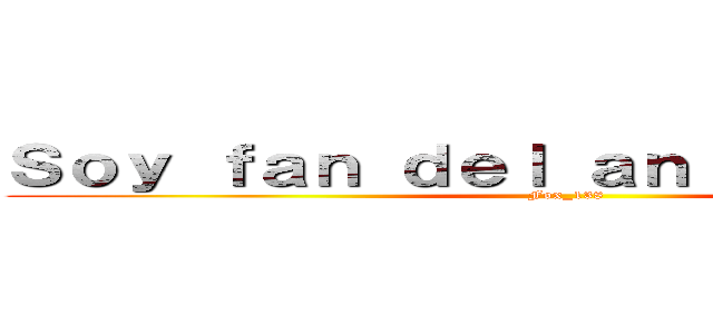 Ｓｏｙ ｆａｎ ｄｅｌ ａｎｉｍｅ ｙ ｑｕｅ (Fox_138)