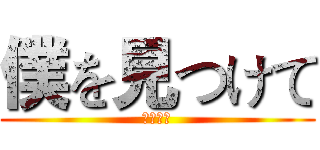 僕を見つけて (找到了我)