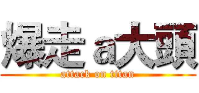 爆走ａ大頭 (attack on titan)