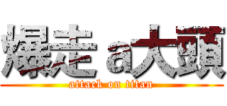 爆走ａ大頭 (attack on titan)