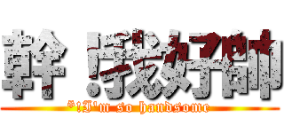 幹！我好帥 (*!I\'m so handsome)