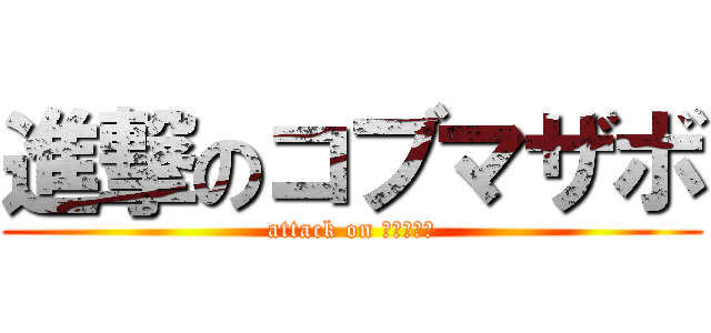進撃のコブマザボ (attack on コブマザボ)
