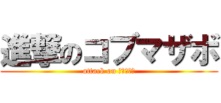 進撃のコブマザボ (attack on コブマザボ)