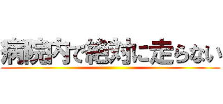 病院内で絶対に走らない ()