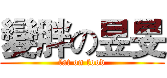 變胖の昱旻 (fat on food)