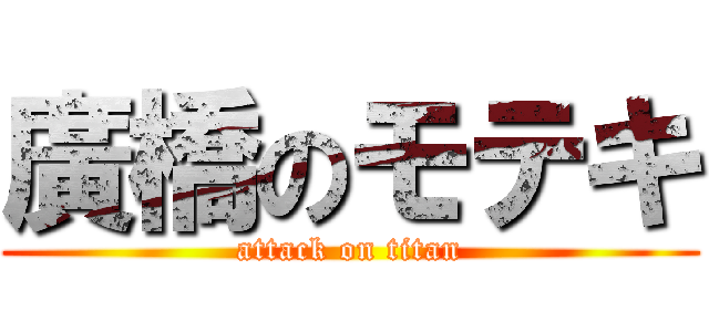 廣橋のモテキ (attack on titan)