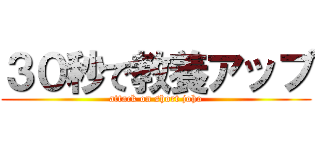 ３０秒で教養アップ (attack on short joho)