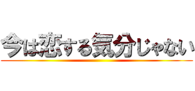 今は恋する気分じゃない ()