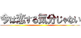 今は恋する気分じゃない ()