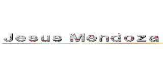 Ｊｅｓｕｓ Ｍｅｎｄｏｚａｌｕｃｉａ ｃａｍａｃｈｏ ()