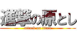 進撃の原とし (attack on titan)