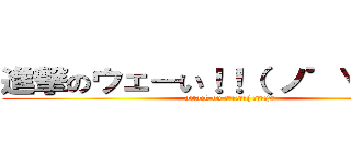 進撃のウェーい！！（ ノ゜∀゜）ノ (attack on ウェーい！！( ﾉﾟ∀ﾟ)ﾉ)