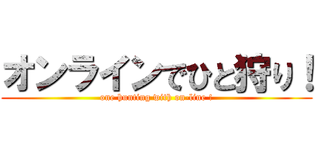 オンラインでひと狩り！ (one hunting with on-line !)