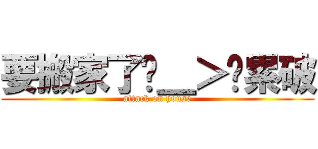 要搬家了˙＿＞˙累破 (attack on house)